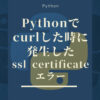 Pythonでcurlした時に発生したssl certificateエラー